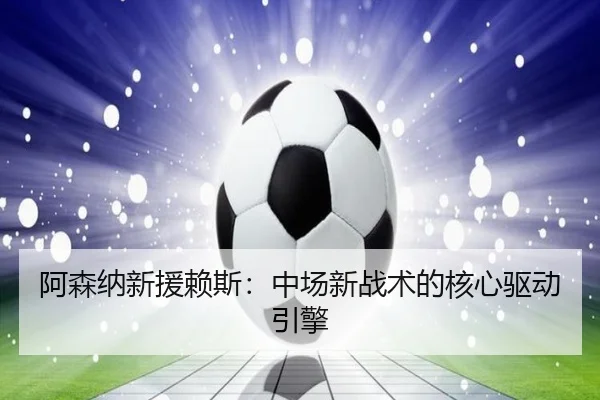 阿森纳新援赖斯：中场新战术的核心驱动引擎
